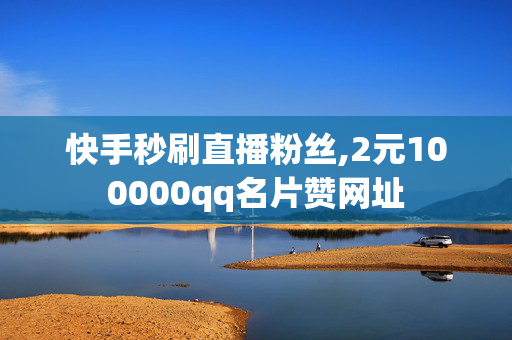 快手秒刷直播粉丝,2元100000qq名片赞网址