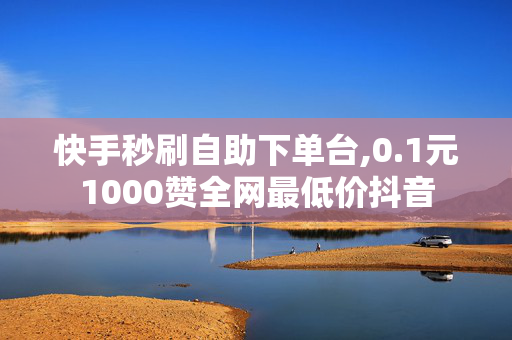 快手秒刷自助下单台,0.1元1000赞全网最低价抖音