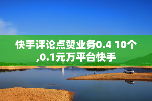 快手评论点赞业务0.4 10个,0.1元万平台快手