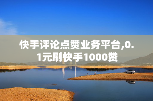 快手评论点赞业务平台,0.1元刷快手1000赞