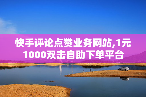 快手评论点赞业务网站,1元1000双击自助下单平台