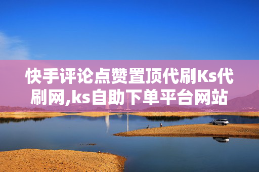 快手评论点赞置顶代刷Ks代刷网,ks自助下单平台网站