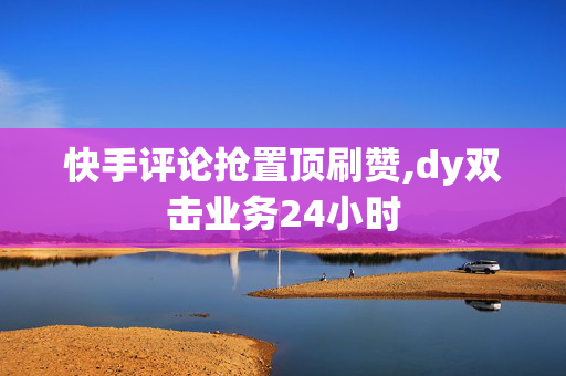 快手评论抢置顶刷赞,dy双击业务24小时