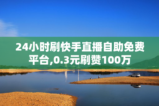 24小时刷快手直播自助免费平台,0.3元刷赞100万