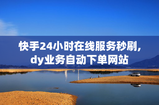 快手24小时在线服务秒刷,dy业务自动下单网站