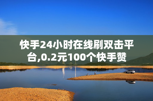 快手24小时在线刷双击平台,0.2元100个快手赞