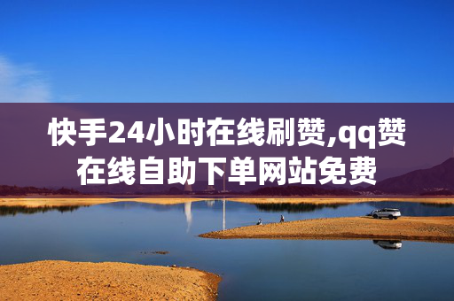 快手24小时在线刷赞,qq赞在线自助下单网站免费