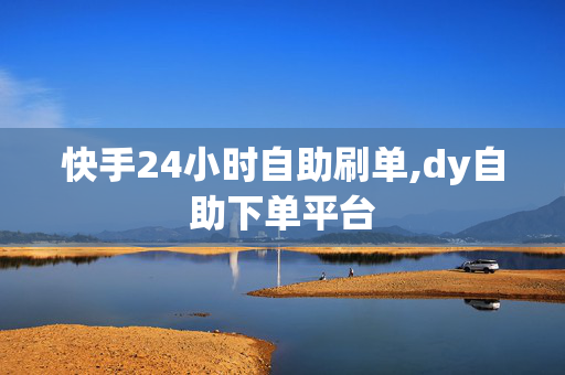 快手24小时自助刷单,dy自助下单平台