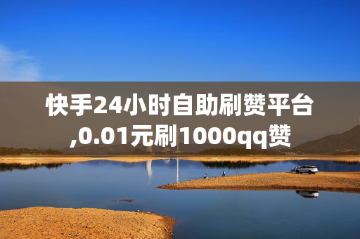 快手24小时自助刷赞平台,0.01元刷1000qq赞