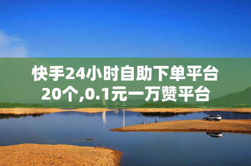 快手24小时自助下单平台20个,0.1元一万赞平台