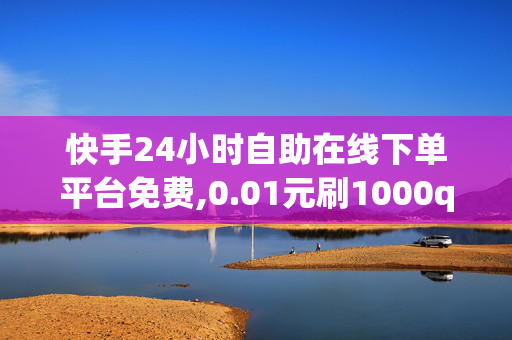 快手24小时自助在线下单平台免费,0.01元刷1000qq赞