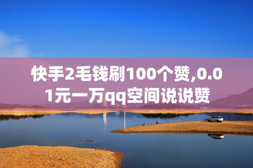 快手2毛钱刷100个赞,0.01元一万qq空间说说赞