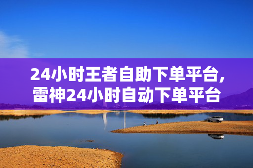 24小时王者自助下单平台,雷神24小时自动下单平台