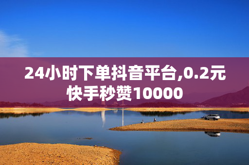 24小时下单抖音平台,0.2元快手秒赞10000