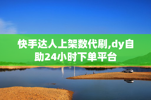 快手达人上架数代刷,dy自助24小时下单平台