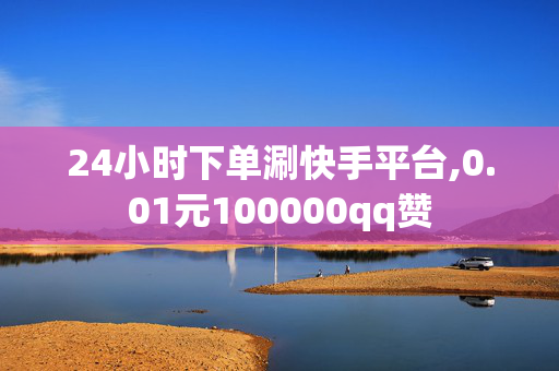 24小时下单涮快手平台,0.01元100000qq赞