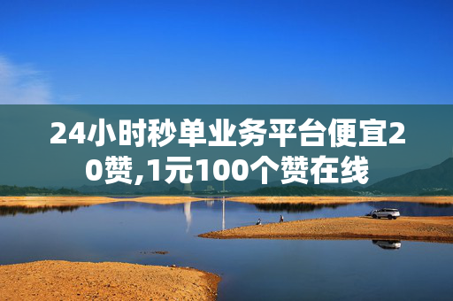 24小时秒单业务平台便宜20赞,1元100个赞在线