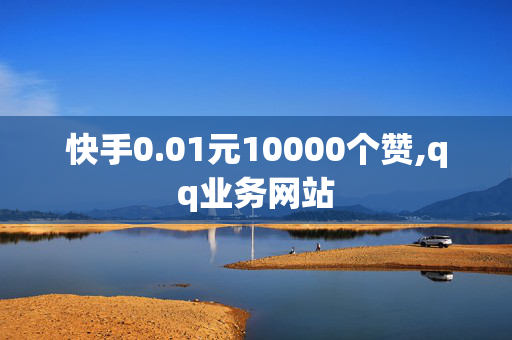 快手0.01元10000个赞,qq业务网站