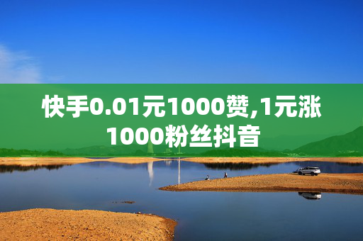 快手0.01元1000赞,1元涨1000粉丝抖音