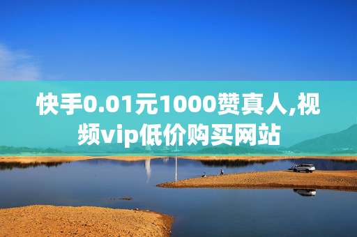 快手0.01元1000赞真人,视频vip低价购买网站