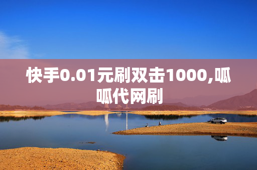 快手0.01元刷双击1000,呱呱代网刷