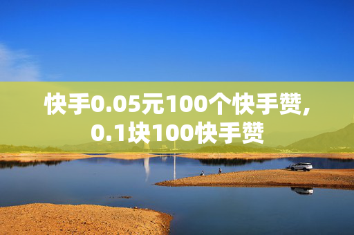 快手0.05元100个快手赞,0.1块100快手赞