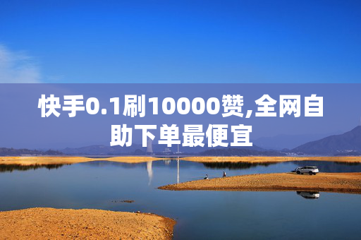 快手0.1刷10000赞,全网自助下单最便宜