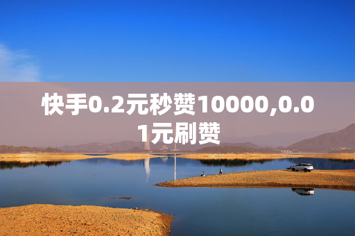 快手0.2元秒赞10000,0.01元刷赞