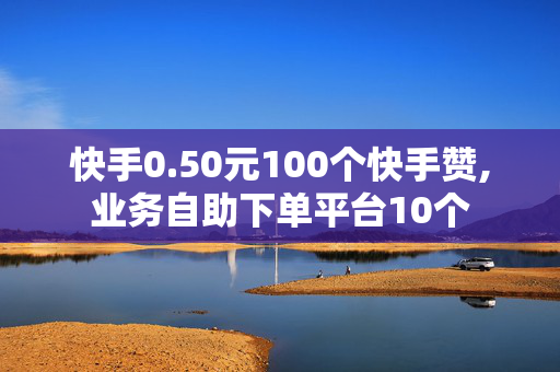 快手0.50元100个快手赞,业务自助下单平台10个