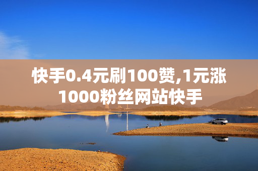 快手0.4元刷100赞,1元涨1000粉丝网站快手