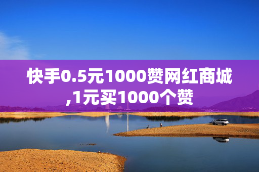 快手0.5元1000赞网红商城,1元买1000个赞