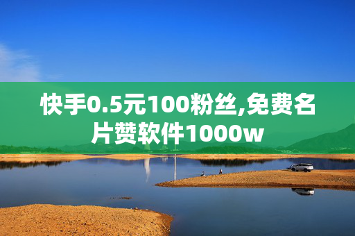 快手0.5元100粉丝,免费名片赞软件1000w