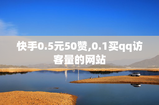 快手0.5元50赞,0.1买qq访客量的网站