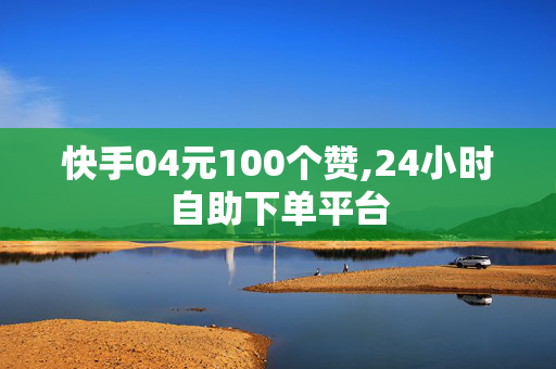 快手04元100个赞,24小时自助下单平台