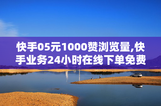 快手05元1000赞浏览量,快手业务24小时在线下单免费