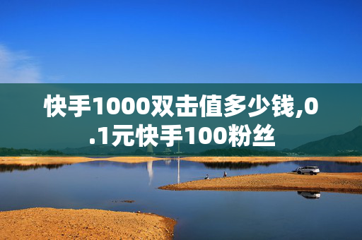 快手1000双击值多少钱,0.1元快手100粉丝