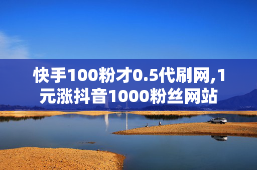 快手100粉才0.5代刷网,1元涨抖音1000粉丝网站