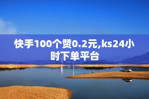 快手100个赞0.2元,ks24小时下单平台