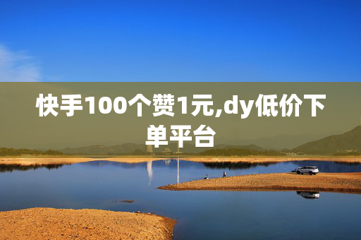 快手100个赞1元,dy低价下单平台