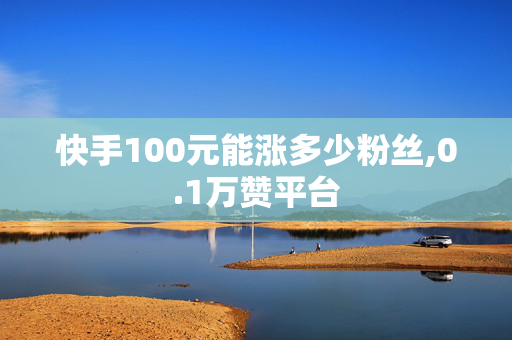 快手100元能涨多少粉丝,0.1万赞平台