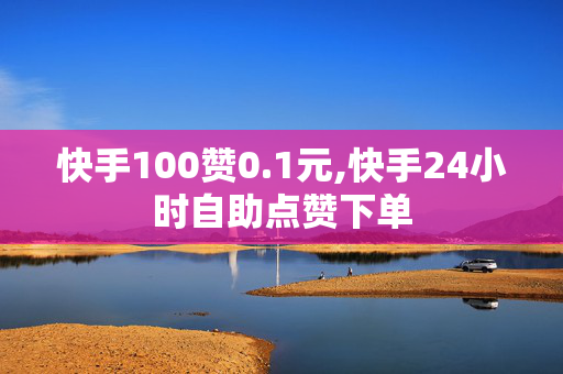 快手100赞0.1元,快手24小时自助点赞下单