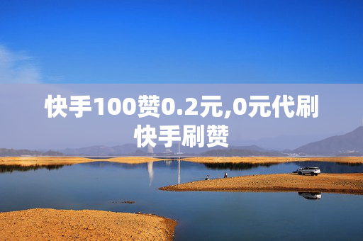 快手100赞0.2元,0元代刷快手刷赞