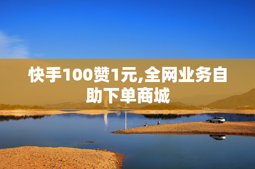 快手100赞1元,全网业务自助下单商城