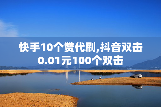 快手10个赞代刷,抖音双击0.01元100个双击