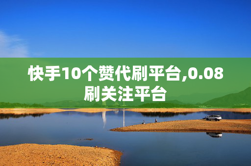 快手10个赞代刷平台,0.08刷关注平台