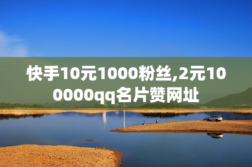 快手10元1000粉丝,2元100000qq名片赞网址