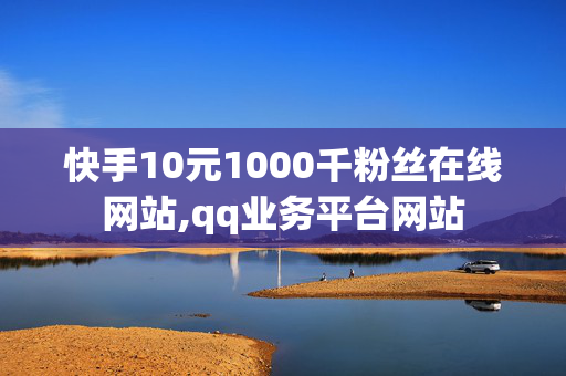 快手10元1000千粉丝在线网站,qq业务平台网站