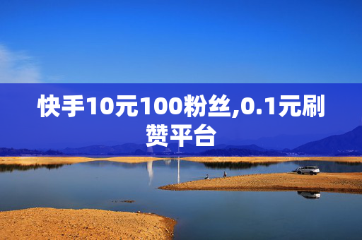 快手10元100粉丝,0.1元刷赞平台