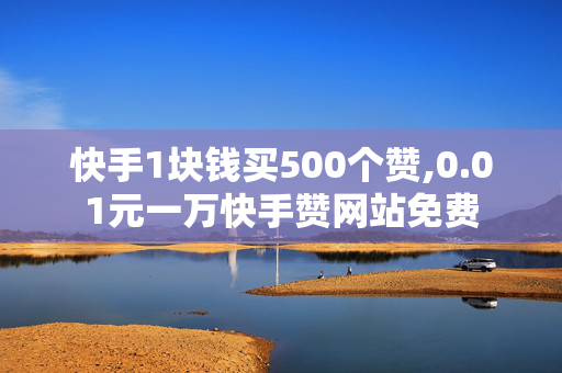 快手1块钱买500个赞,0.01元一万快手赞网站免费