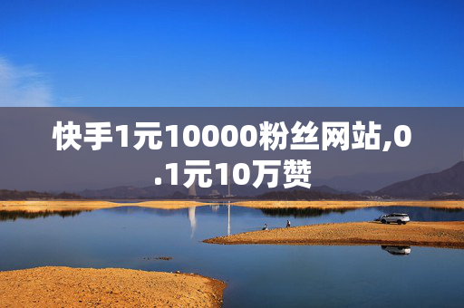 快手1元10000粉丝网站,0.1元10万赞